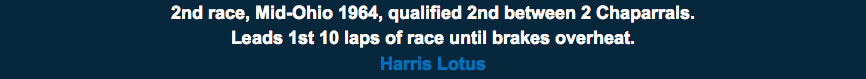 2nd race, Mid-Ohio 1964, qualified 2nd between 2 Chaparrals.  Leads 1st 10 laps of race until brakes overheat. Harris Lotus