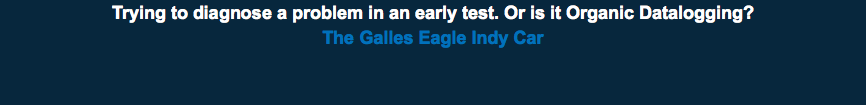 Trying to diagnose a problem in an early test. Or is it Organic Datalogging? The Galles Eagle Indy Car