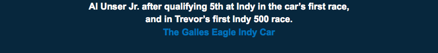 Al Unser Jr. after qualifying 5th at Indy in the car’s first race,  and in Trevor’s first Indy 500 race. The Galles Eagle Indy Car